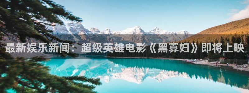 焦点娱乐体育2：最新娱乐新闻：超级英雄电影《黑寡妇》即将上映