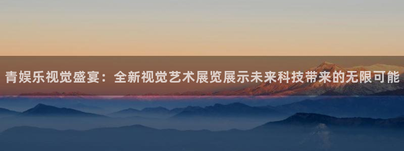 焦点娱乐体育eon：青娱乐视觉盛宴：全新视觉艺术展览展示未来科技带来的无限可能