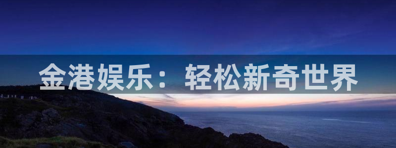 焦点娱乐登陆：金港娱乐：轻松新奇世界