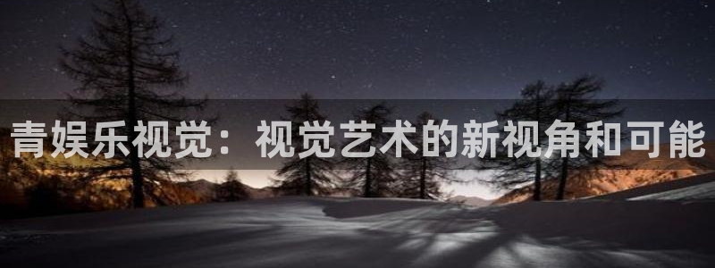 焦点娱乐是正规平台吗：青娱乐视觉：视觉艺术的新视角和可能