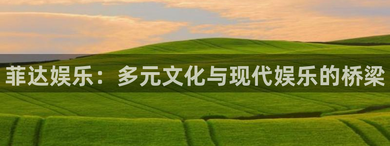 焦点娱乐平台招商：菲达娱乐：多元文化与现代娱乐的桥梁