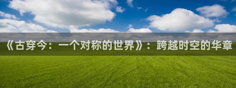 焦点娱乐凯捷开号链接：《古穿今：一个对称的世界》：跨越时空的华章