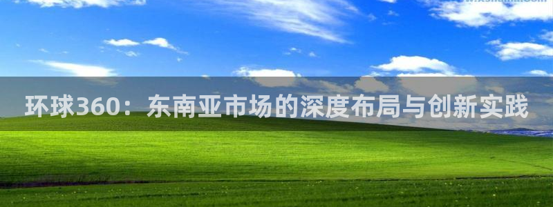 焦点娱乐麻将胡了：环球360：东南亚市场的深度布局与创新实践