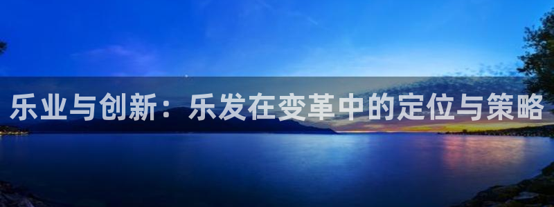 焦点娱乐体育eon：乐业与创新：乐发在变革中的定位与策略