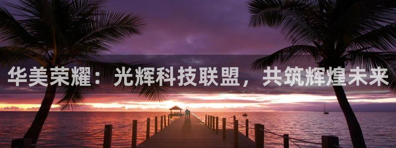 焦点娱乐体育1招商：华美荣耀：光辉科技联盟，共筑辉煌未来