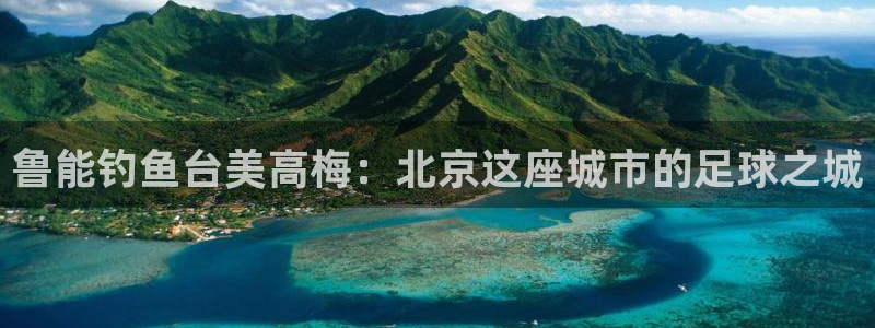 焦点娱乐网站登录流程：鲁能钓鱼台美高梅：北京这座城市的足球之城