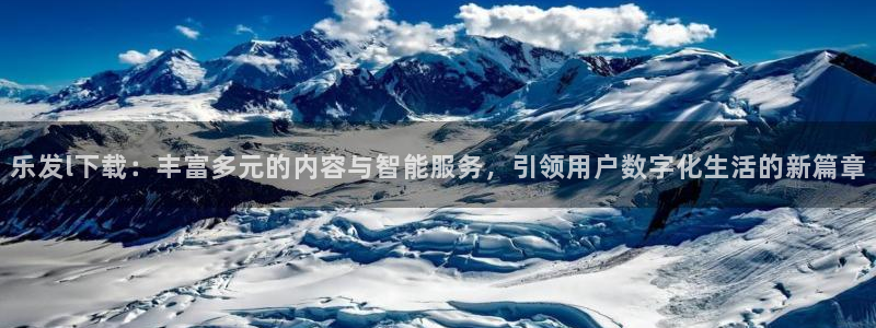 焦点娱乐注册登录入口：乐发l下载：丰富多元的内容与智能服务，引领用户数字化生活的