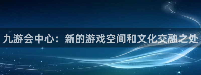 焦点娱乐平台官网入口下载：九游会中心：新的游戏空间和文化交融之处