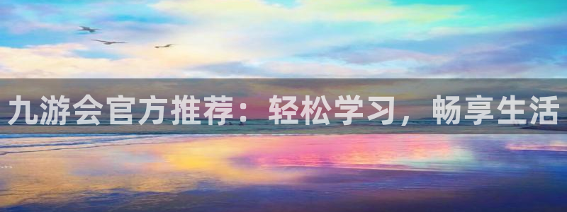 焦点娱乐电子有限公司：九游会官方推荐：轻松学习，畅享生活