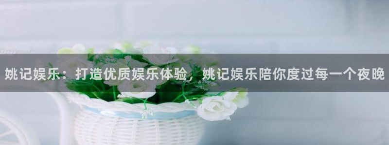 焦点娱乐是什么：姚记娱乐：打造优质娱乐体验，姚记娱乐陪你度过每一个夜晚